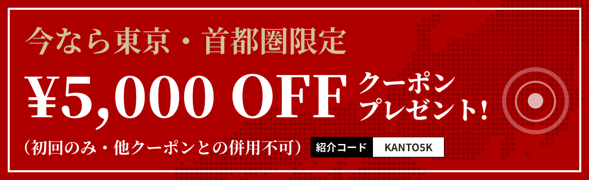 今なら東京・首都圏限定 ￥5,000 OFF クーポンプレゼント！　紹介コード KANTO5K