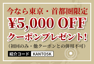 今なら東京・首都圏限定 ￥5,000 OFF クーポンプレゼント！　紹介コード KANTO5K