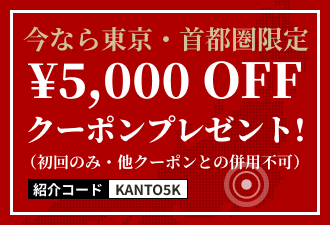 今なら東京・首都圏限定 ￥5,000 OFF クーポンプレゼント！　紹介コード KANTO5K